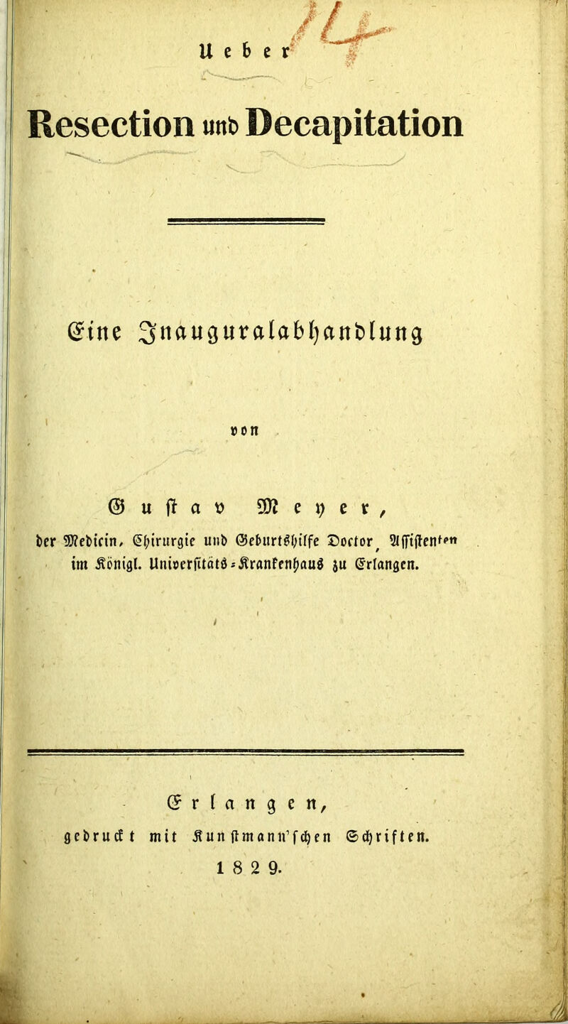 U e b c Resection unb Decapitation (Jine 3nauguralabl)anblung ©ujlat? ü>Je»)ev, ber 3)?el>icin, S{>irurgtc uiib @ehirtöf;iffc Doctor^ Slflftftetif'’»» im Äönigl. Uni»erfttätö*Äranffnf)auö ju Erlangen. (5 r i a n g e n, get»rudt mit Äun Rmann’fctjen ©d)riften.