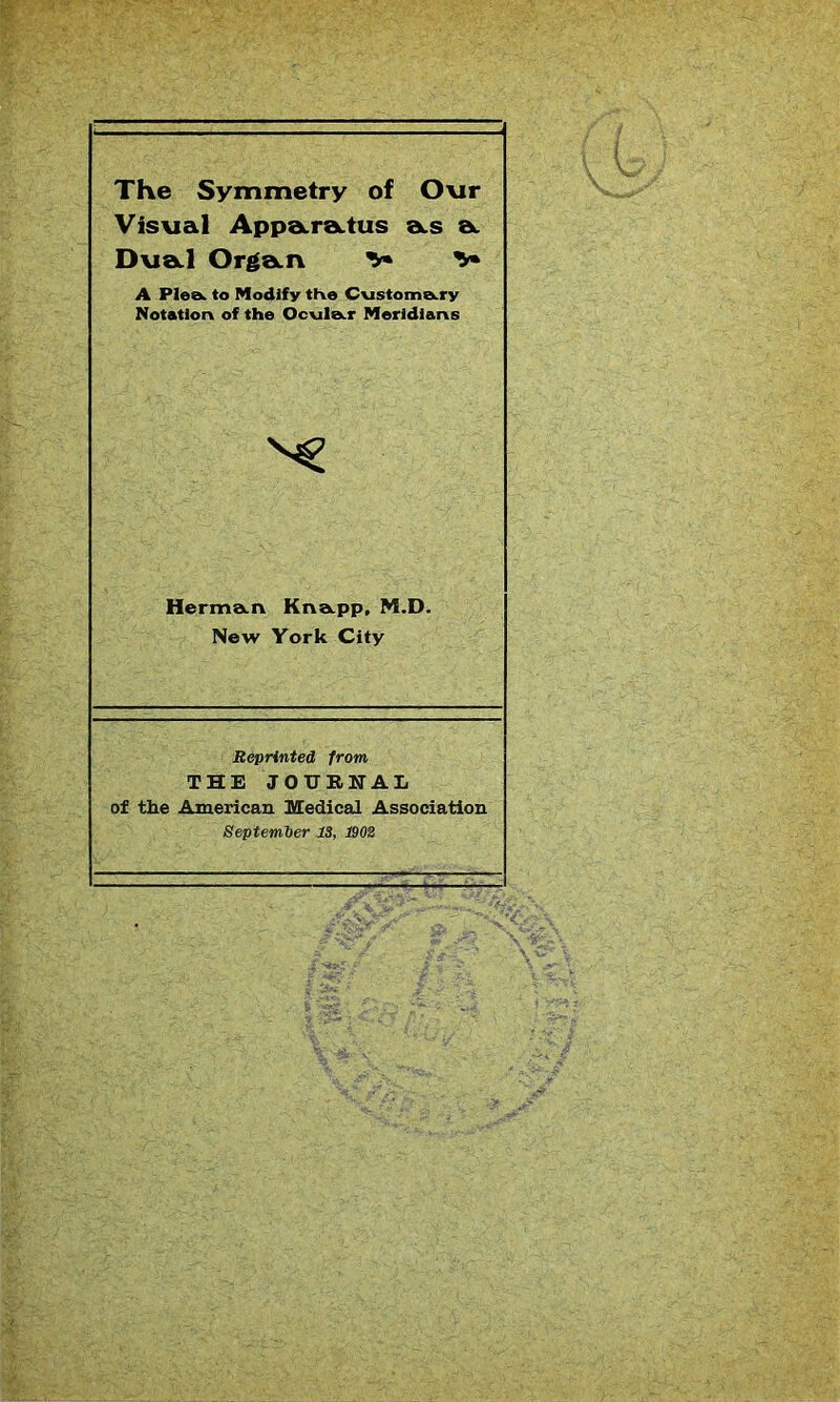 The Symmetry of Our Visual Appa.ra.tus as a Dual Organ V V A Plea, to Modify the Customary Notation of the Ocvile».r Meridians Herman Knapp, M.D. New York City Reprinted from THE JOURNAL of the American Medical Association September 18, 1902