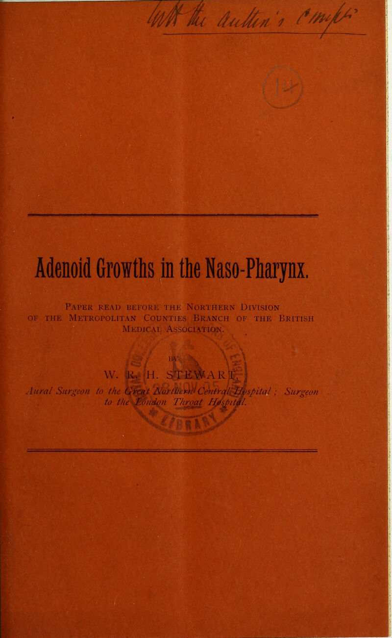 Adenoid Growths in tie Saso-Pharjnx. Paper read before the Northern Division of the Metropolitan Counties Branch of the British Medical Association. - ■ • I W . \ \ Ct D W. K. H. STEWAR||;'] Aural Surgeon to the Great Northern1* Cmtralllp^ to the -London Throat H/Antal. ’; Surgeon