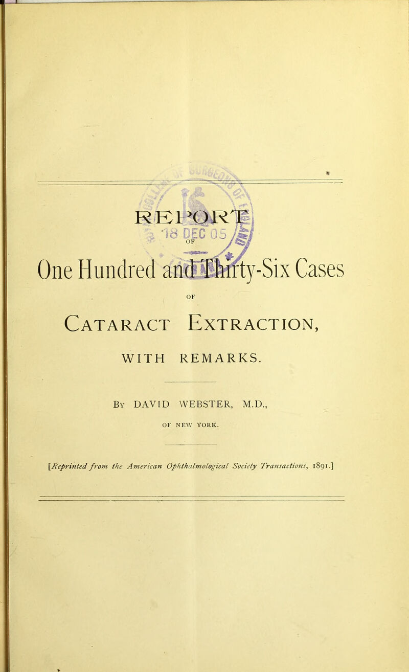 One Hundred ty-Six Cases Cataract Extraction, WITH REMARKS. By DAVID WEBSTER, M.D., OF NEW YORK. \Reprinted from the American Ophthalmological Society Transactions, 1891.]