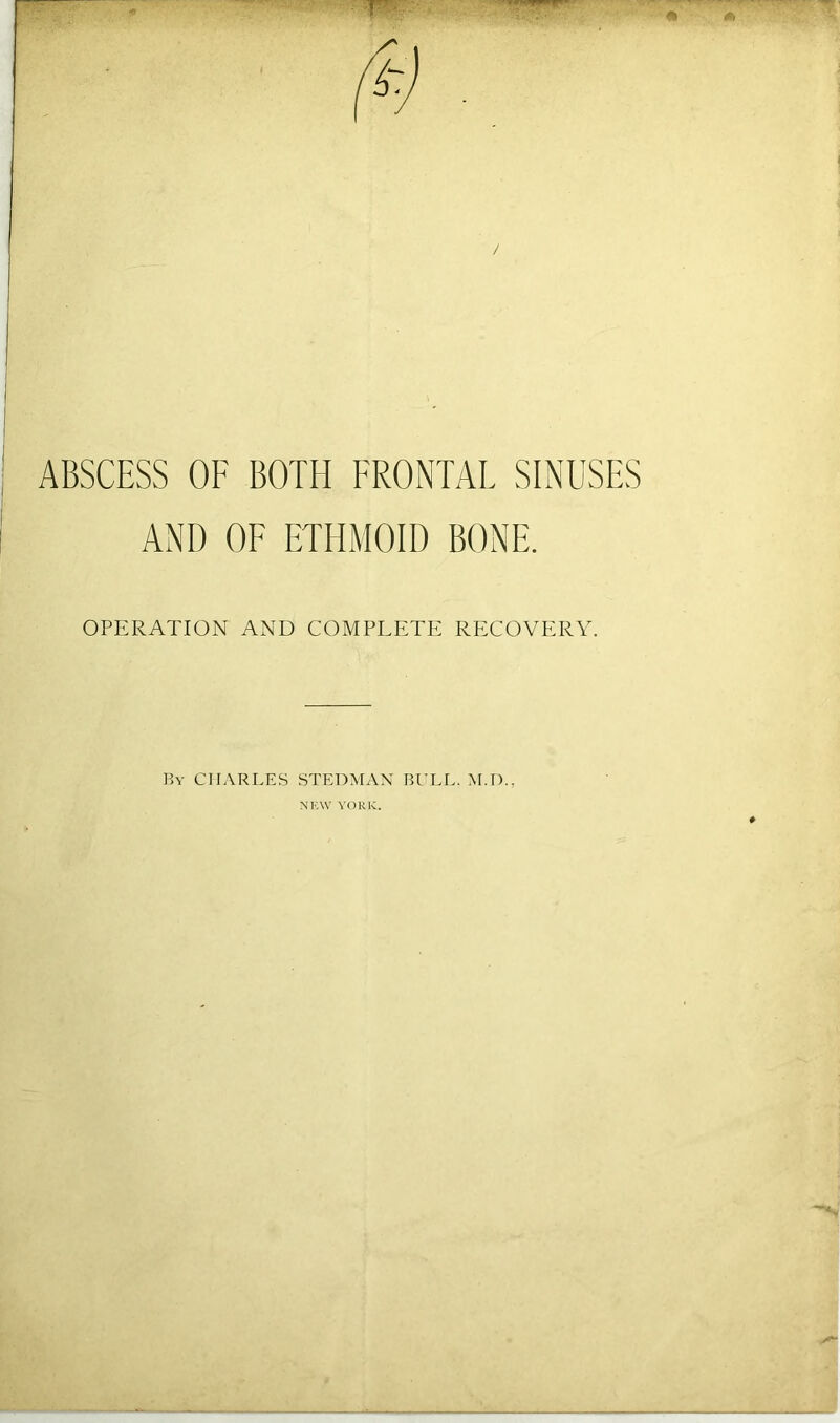 ABSCESS OF BOTH FRONTAL SINUSES AND OF ETHMOID BONE. OPERATION AND COMPLETE RECOVERY. By CHARLES STEDMAX BULL. M.D.,