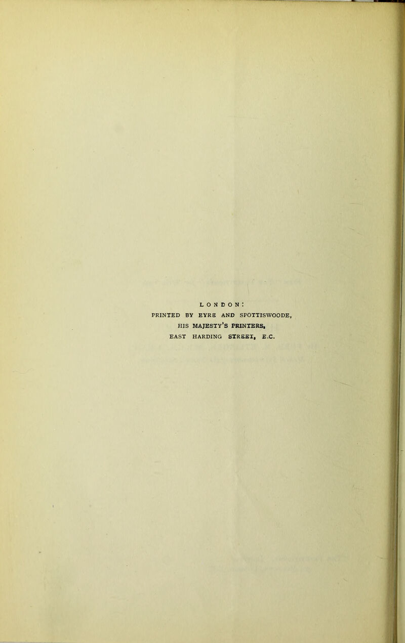 London: PRINTED BY EYRE AND SPOTTISWOODE, PUS majesty’s PRINTERS, EAST HARDING STREET, E.C.