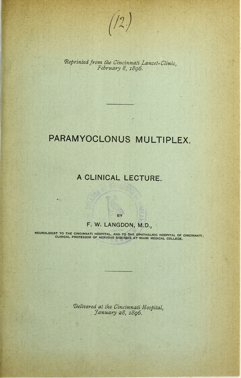 (Reprinted from the Cincinnati Lancet = Clinic, February 8, i8g6. PARAMYOCLONUS MULTIPLEX. A CLINICAL LECTURE. BY F. W. LANGDON, M.D., NEUROLOGIST TO THE CINCINNATI HOSPITAL, AND TO THE OPHTHALMIC HOSPITAL OF CINCINNATI CLINICAL PROFESSOR OF NERVOUS DISEASES AT MIAMI MEDICAL COLLEGE. Delivered at the Cincinnati Hospital, January 28, 18q6.