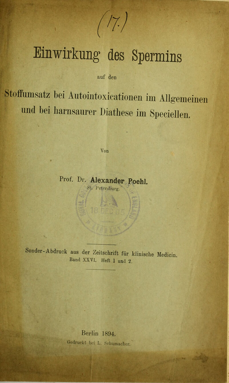 Einwirkung des Spermins auf den Stoffumsatz bei Autointoxicationen im Allgemeinen und bei harnsaurer Diathese im Speciellen. - Von Prof. Dr. Alexander Poehl. St. Petersburg.' Sonder-Abdruck aus der Zeitschrift für klinische Medicin. Band XXVI. lieft 1 und 2. Berlin 1894.