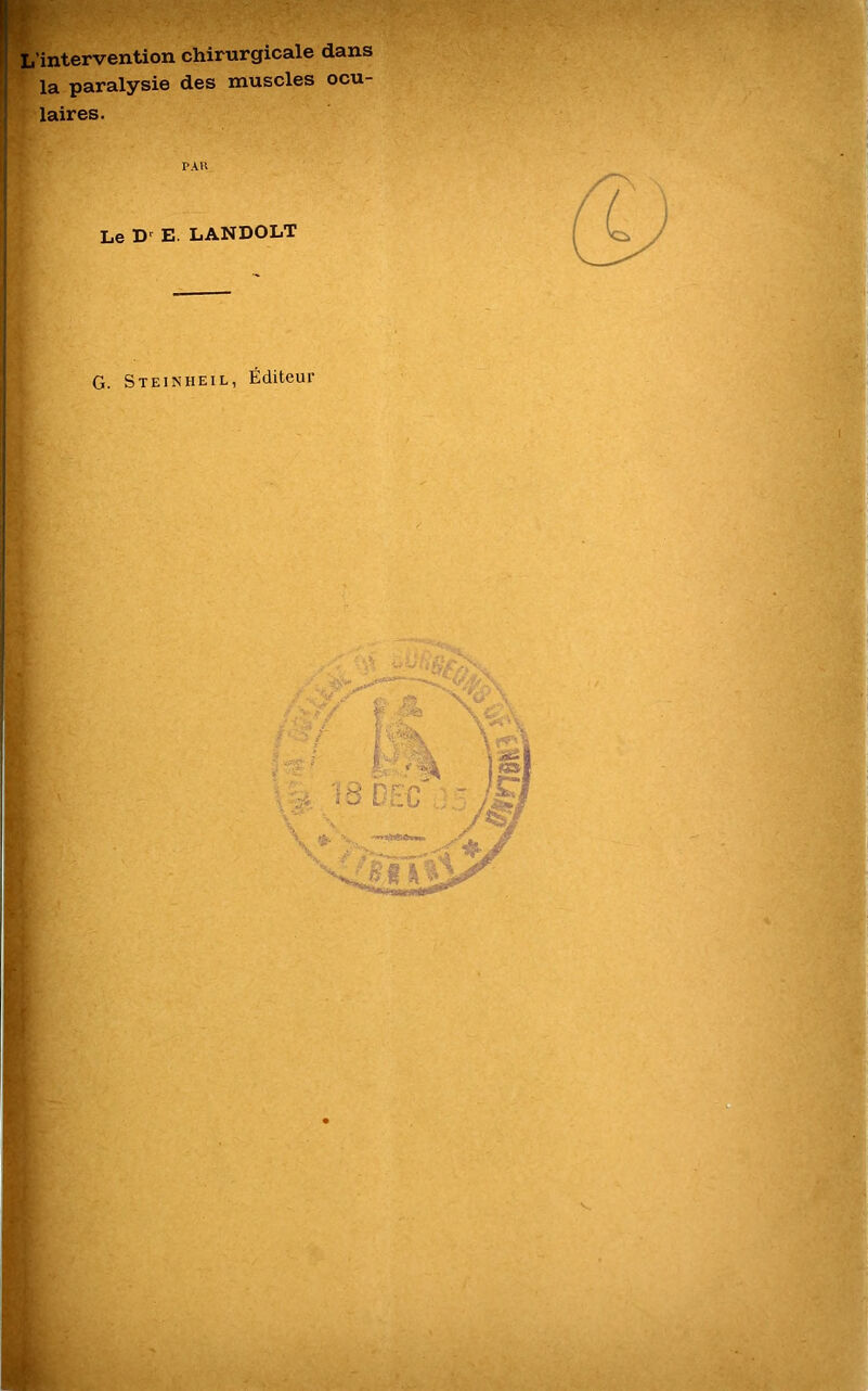 L’intervention chirurgicale dans la paralysie des muscles ocu- laires. PAU Le Dr E. LANDOLT G. Steinheil, Éditeur