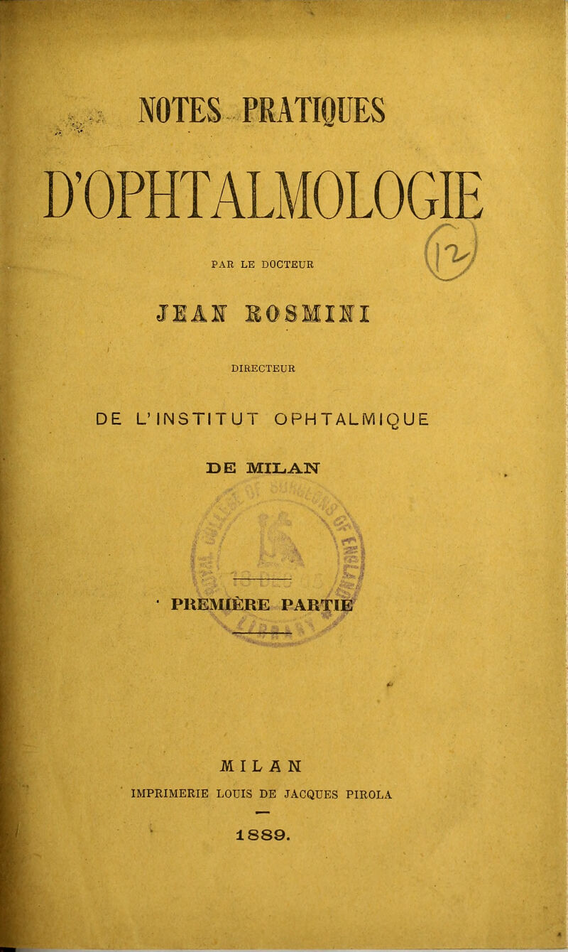 D’OPHTALMOLOGIE PAR LE DOCTEUR JIÂI BOSMIHI DIRECTEUR DE L’INSTITUT OPHTALMIQUE DE MILAN rf*. 7‘y‘ > - ^ \ I • L . A • PHEMIÉRE PARTIE MILAN IMPRIMERIE LOUIS DE JACQUES PIROLA