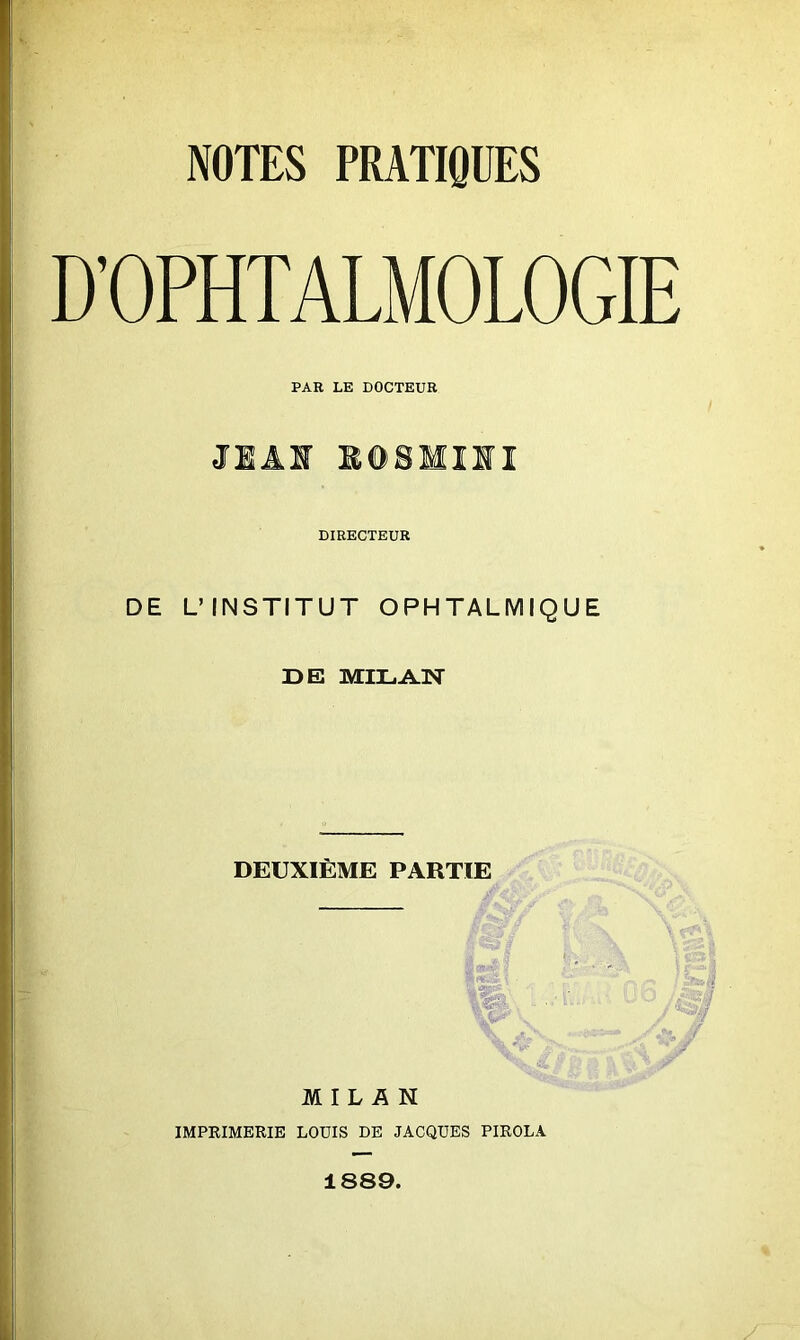 NOTES PRATIQUES D’OPHTALMOLOGIE PAR LE DOCTEUR DIRECTEUR DE L’INSTITUT OPHTALMIQUE DE MILAN DEUXIÈME PARTIE MILAN IMPRIMERIE LOUIS DE JACQUES PIROLA y - 1889