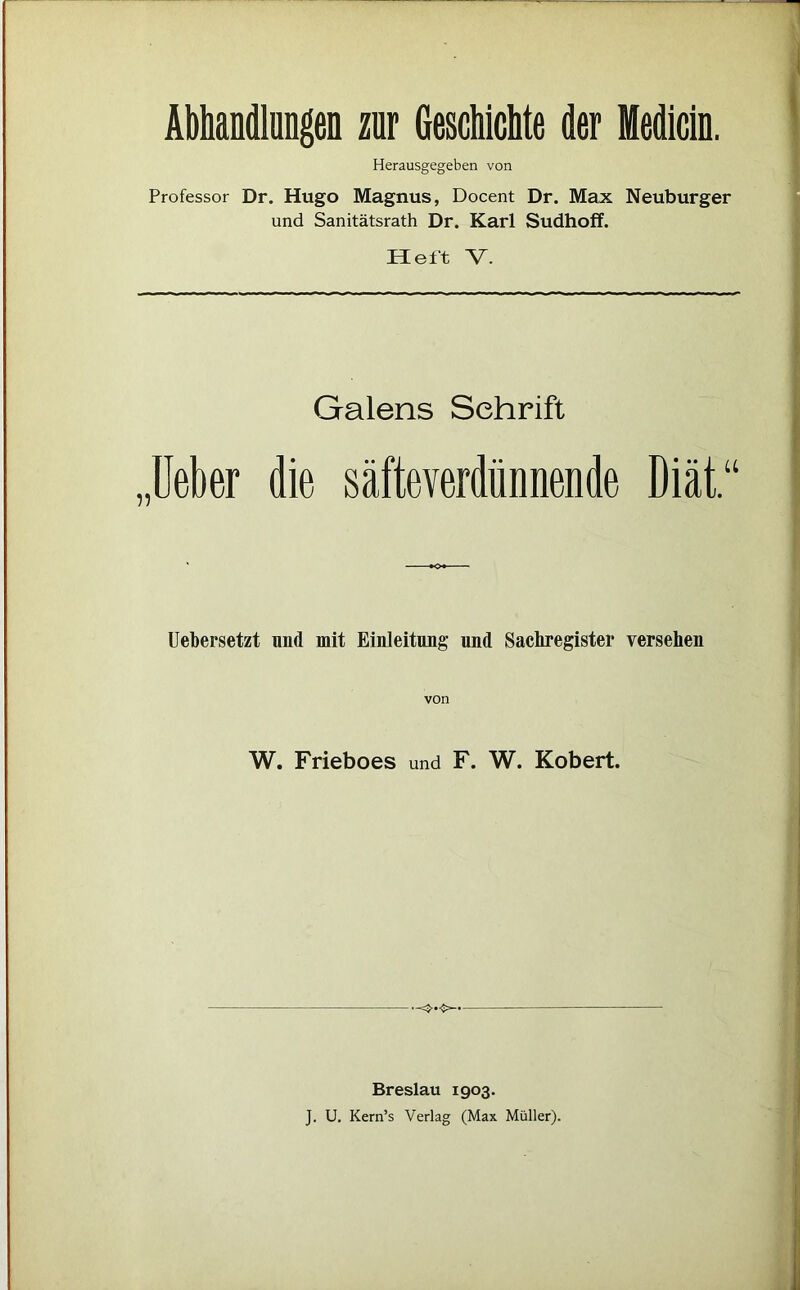 Abhandlungen zur Geschichte der Medicin. Herausgegeben von Professor Dr. Hugo Magnus, Docent Dr. Max Neuburger und Sanitätsrath Dr. Karl Sudhoff. Heft V. Galens Schrift „lieber die säfteverdünnende Diät.“ Uebersetzt und mit Einleitung und Sachregister versehen von W. Frieboes und F. W. Kobert. Breslau 1903. J. U. Kern’s Verlag (Max Müller).