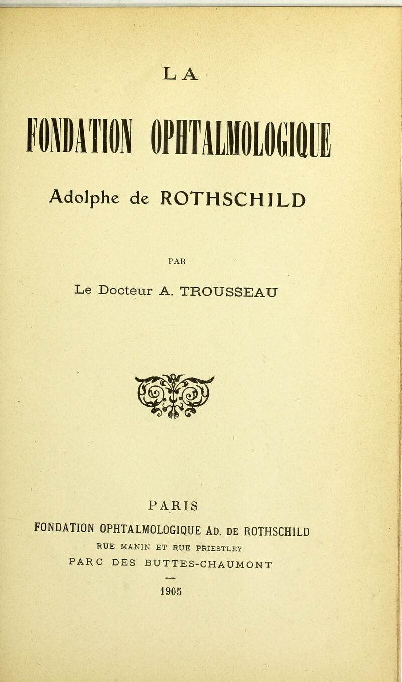 L À Adolphe de ROTHSCHILD PAR Le Docteur A. TROUSSEAU PARIS FONDATION OPHTALMOLOGIQUE AD. DE ROTHSCHILD RUE MANIN ET RUE PRIESTLEY PARC DES BUTTES-CHAUMONT 1905