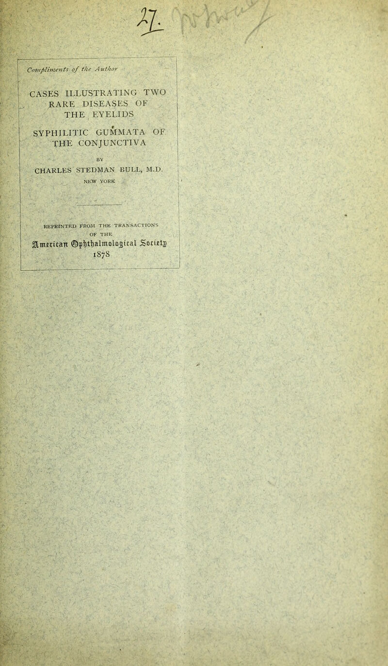 Compliments of the Author CASES ILLUSTRATING TWO RARE DISEASES OF THE EYELIDS SYPHILITIC GUMMATA OF THE CONJUNCTIVA CHARLES STEDMAN BULL, M.D. NEW YORK REPRINTED FROM THE TRANSACTIONS OF THE ftmtricau ©pfitijalmolnjgital Socutj 187S