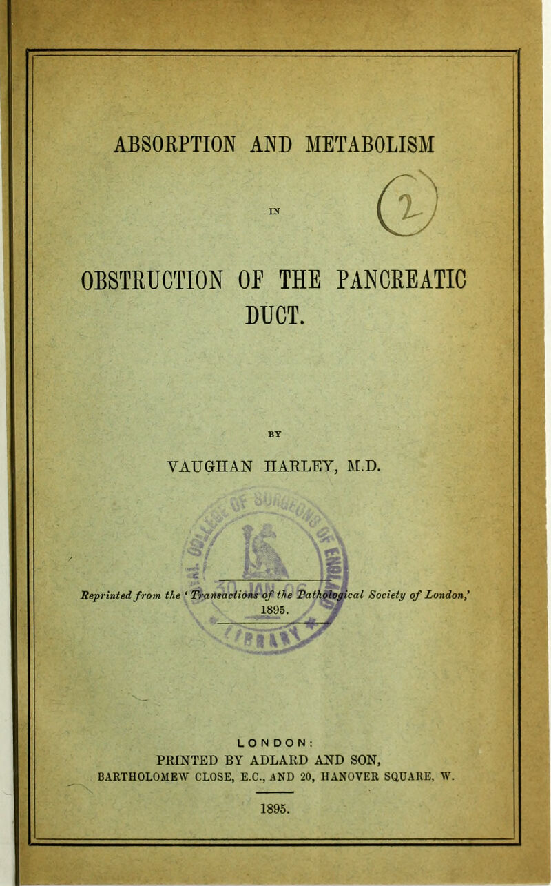 OBSTRUCTION OP THE PANCREATIC DUCT. VAUGHAN HAELEY, ALD. Vi I Ifv rO^ Reprinted from the ‘ l^aneactiont'of the Ratkfttr^al Society of London’ 1895. — -'T LONDON: PRINTED BY ADLAED AND SON, BARTHOLOMEW CLOSE, E.C., AND 20, HANOVER SQUARE, W. 1895.