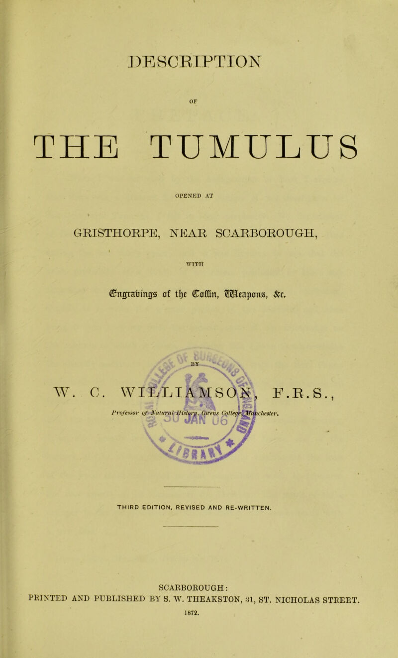 DESCRIPTION OF THE TUMULUS OPENED AT GRISTHORPE, NEAR SCARBOROUGH, i with Cngrafimijg of tfjc Coffin, Weapons, &c. THIRD EDITION. REVISED AND RE-WRITTEN. SCARBOROUGH: PRINTED AND PUBLISHED BY S. W. THEAKSTON, 31, ST. NICHOLAS STREET. 1872.