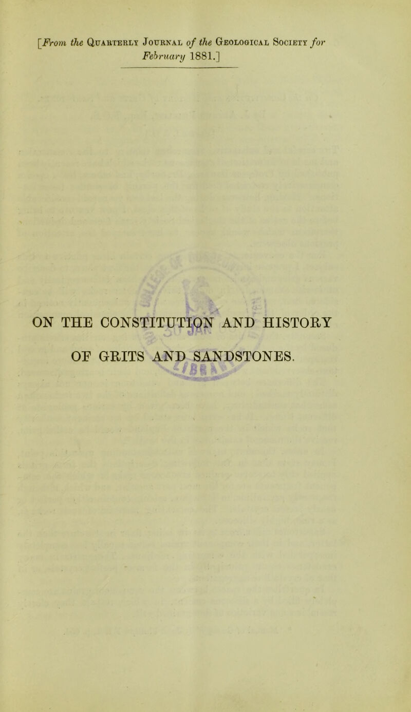 \_From the Quakterly Journal of the Geological Society/or February 1881.] ON THE CONSTITUTION AND HISTORY OF GRITS AND SANDSTONES.