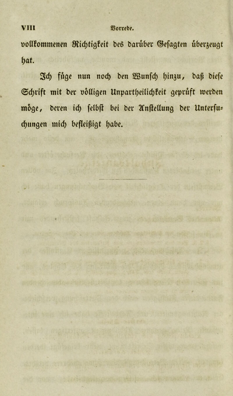 notlfommenen 9?id)tigfeit beö betrübet4 ©efagten überzeugt f)at. Sei) füge nun nod> ben Söunfd) f)in$u, bafs biefe 0d;rift mit ber völligen Unpartt>ei(tc^feit geprüft roerben möge, beren icf) felbft bet ber 2tnfMung ber Unterfu* d)itngen mid) befleißigt t>abe.