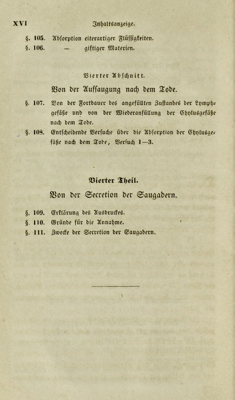 §. 105. bforption eiterartiger glüfftgfeiten. §. 106. — Giftiger Materien. Vierter 2Tbfd)ni11. S3on ber 2fuffaugung nad) bem 2obe. §. 107. 2?on ber ^ortbaucr beö angefüüten <3uftanbe6 ber ßpmpfor gefäfje unb oon ber SßieberanfüUung ber @t)i)luggefä{je nad) bem £obe. §. IOS. ©ntfcfyeibenbe S3erfud)e über bie Ttbforption ber ©flügges fäße nad) bem &obe, S3erfud) 1—3. Söiertet* £f)eiU S5on ber ©ecretion ber (Saugabern. §. 109. (Srflärung beö 2tu6brucfeS. §. 110. ©rünbe für bie 2(nnat)me. §. 111. 3roede ber Secretion ber «Saugabern.