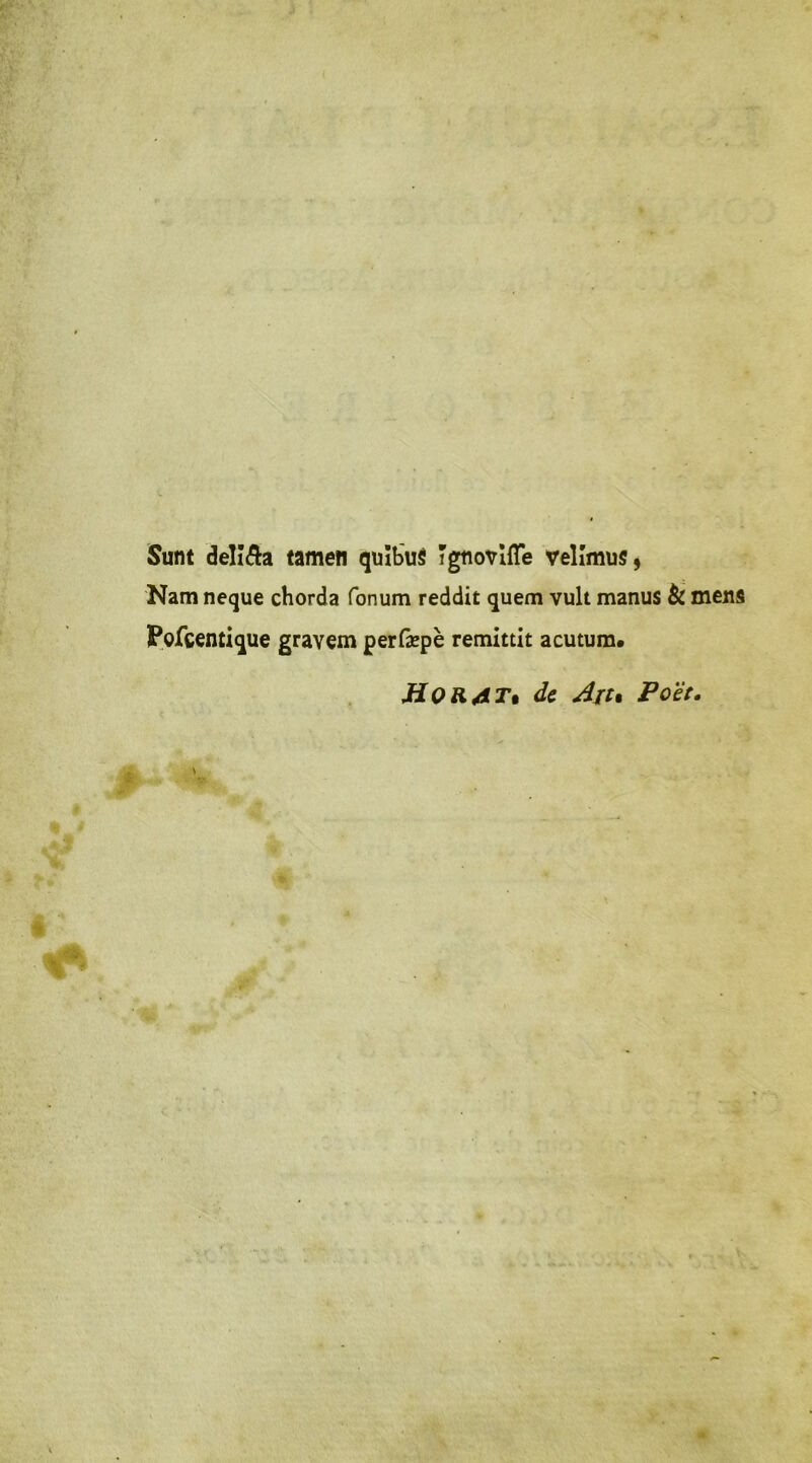 Sunt delî&a tamen quïbus Tgtiovliïe velîmus, Nam neque chorda fonum reddit quem vult manus & mens pQ-fcentique gravem perfæpè remittit acutum. H O K AT % de Ait% Po'èt.