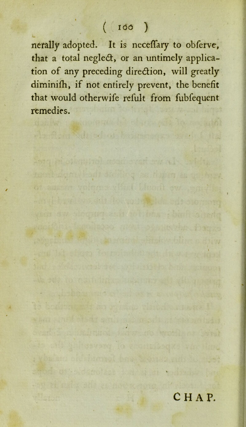 ( I«M ) nerally adopted. It is neceffary to obferve, that a total negleft, or an untimely applica- tion of any preceding direction, will greatly diminifh, if not entirely prevent, the benefit that would otherwife refult from fubfequent remedies.