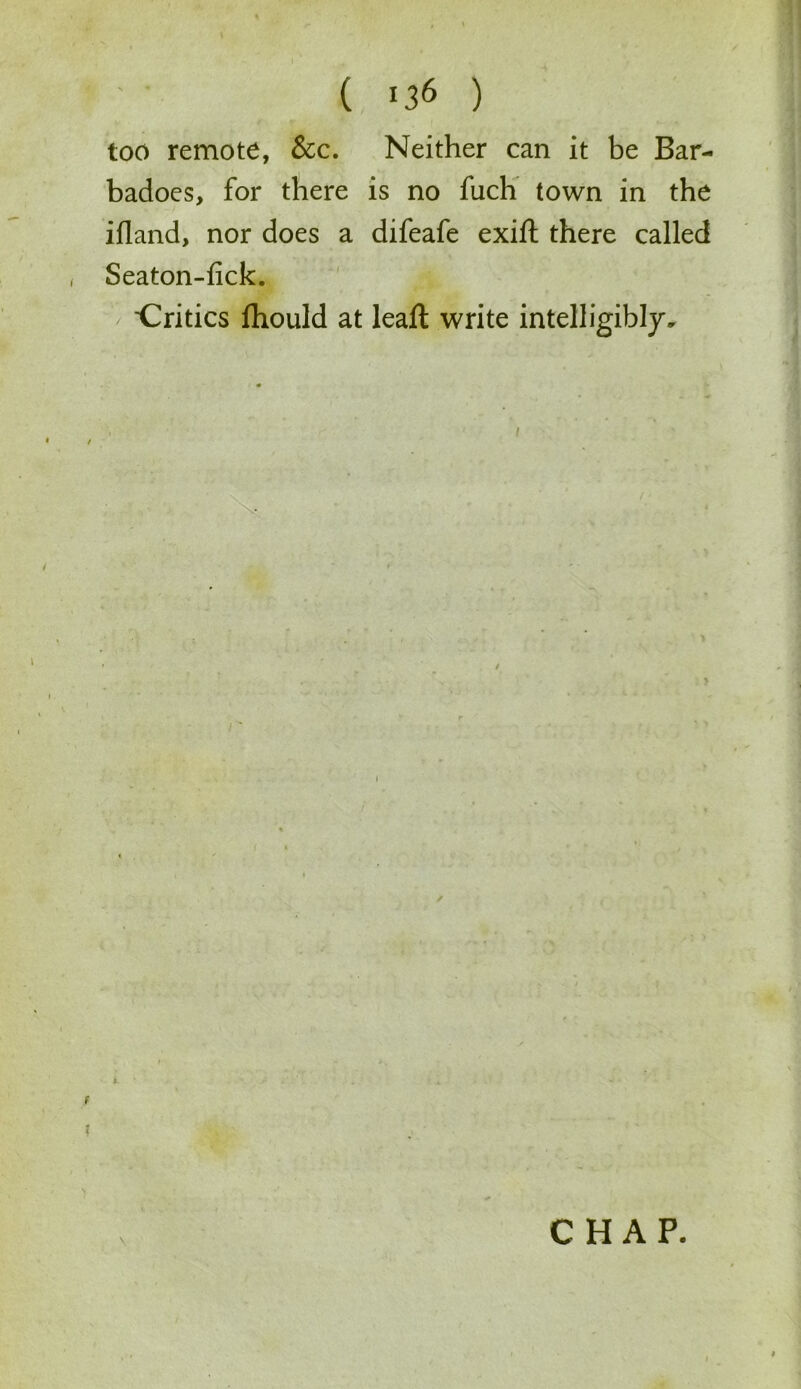 ( *36 ) too remote, &c. Neither can it be Bar- badoes, for there is no fiich town in the ifland, nor does a difeafe exift there called Seaton-fick. ■Critics fhould at leaft write intelligibly. \ CHAP.