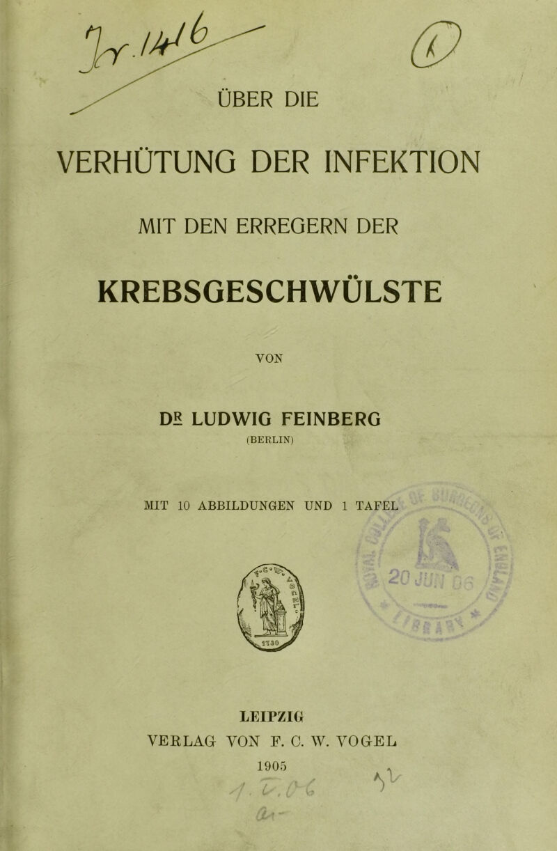 VERHÜTUNG DER INFEKTION MIT DEN ERREGERN DER KREBSGESCHWÜLSTE DB LUDWIG FEINBERG (BERLIN) MIT 10 ABBILDUNGEN UND 1 TAFEL LEIPZIG VERLAG VON F. C. W. VOGEL