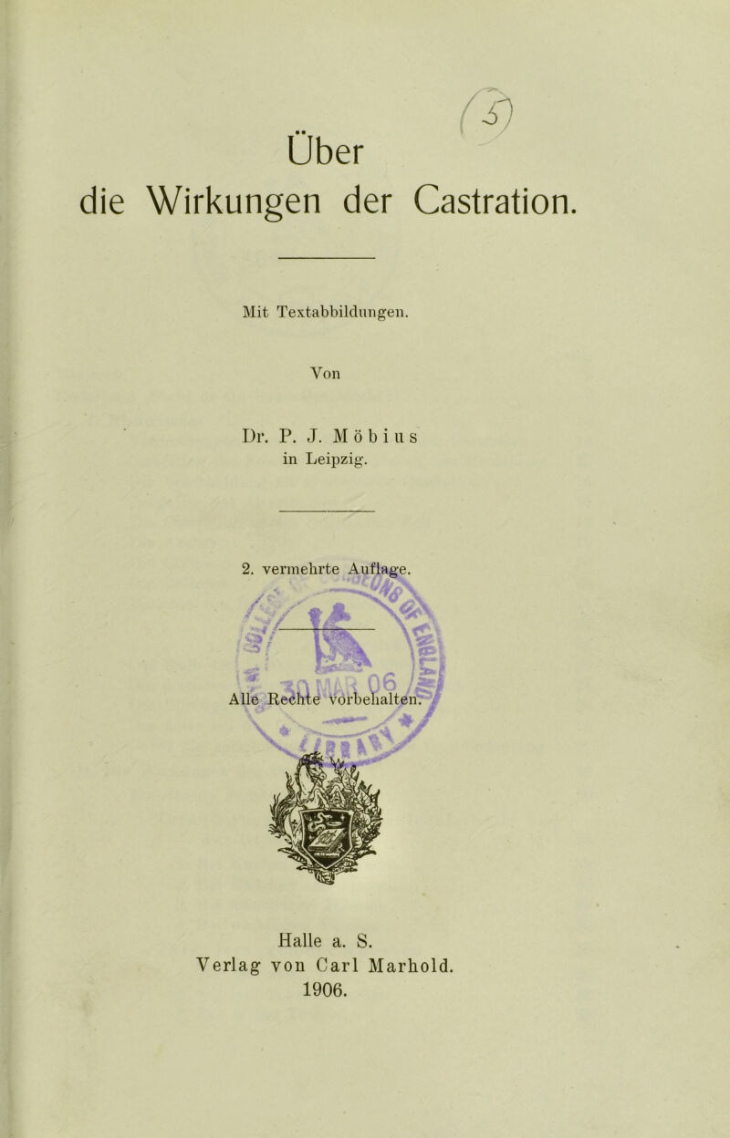 Uber die Wirkungen der Castration. Mit Textabbildungen. Von Dr. P. J. Möbius in Leipzig. 2. vermehrte Auflage. Halle a. S. Verlag von Carl Marhold. 1906.