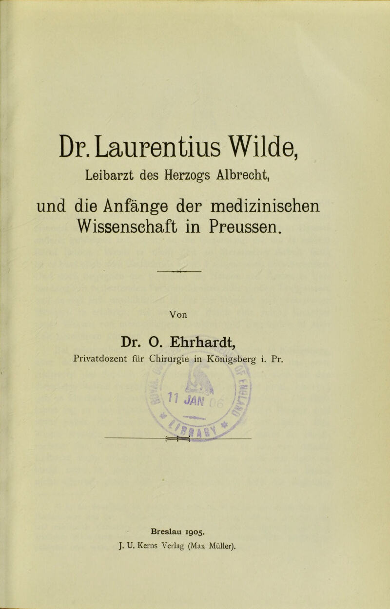 Dr. Laurentius Wilde, Leibarzt des Herzogs Albrecht, und die Anfänge der medizinischen Wissenschaft in Preussen. Von Dr. 0. Ehrhardt, Privatdozent für Chirurgie in Königsberg i. Pr. Breslau 1905, J. U. Kerns Verlag (Max Müller).