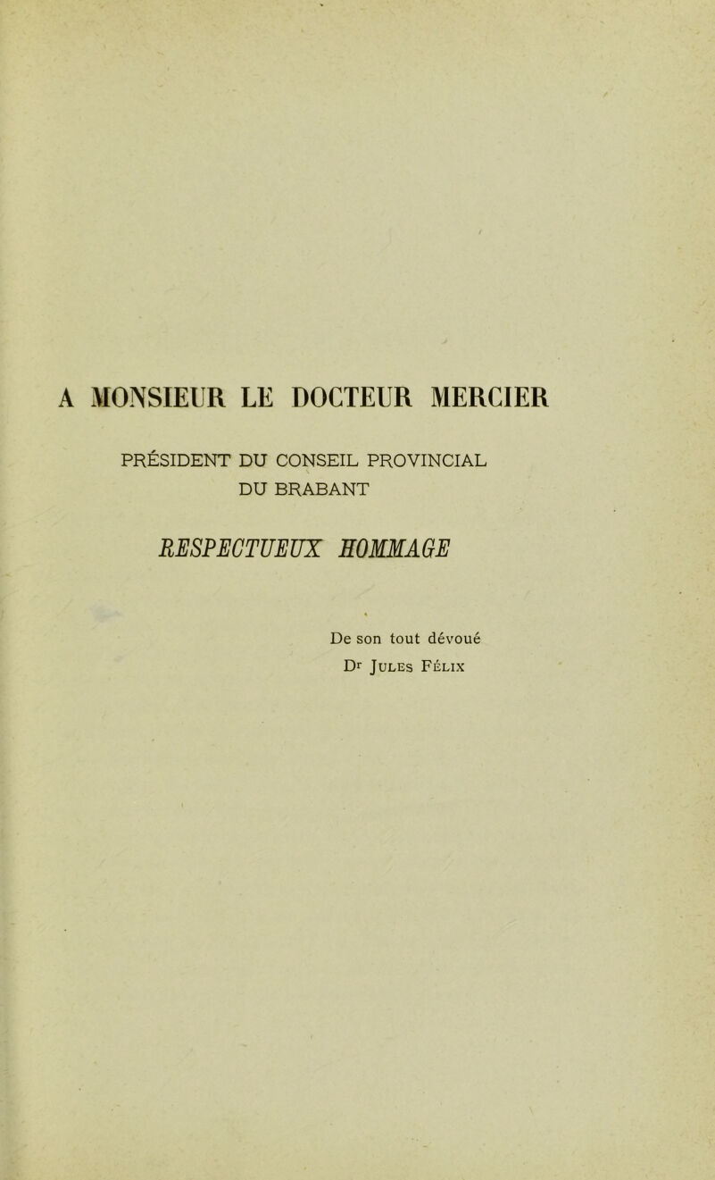 A MONSIEUR LE DOCTEUR MERCIER PRÉSIDENT DU CONSEIL PROVINCIAL DU BRABANT RESPECTUEUX HOMMAGE De son tout dévoué Dr Jules Félix