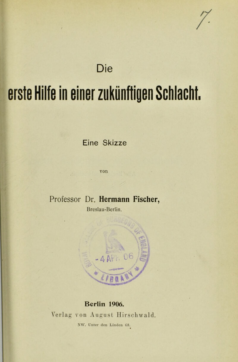 Die erste Hilfe in einer zukünftigen Schlacht. Eine Skizze von Professor Dr. Hermann Fischer, Breslau-Berlin. Berlin 1906. Verlag von August Hirschwald. NW. Unter den Linden 08.