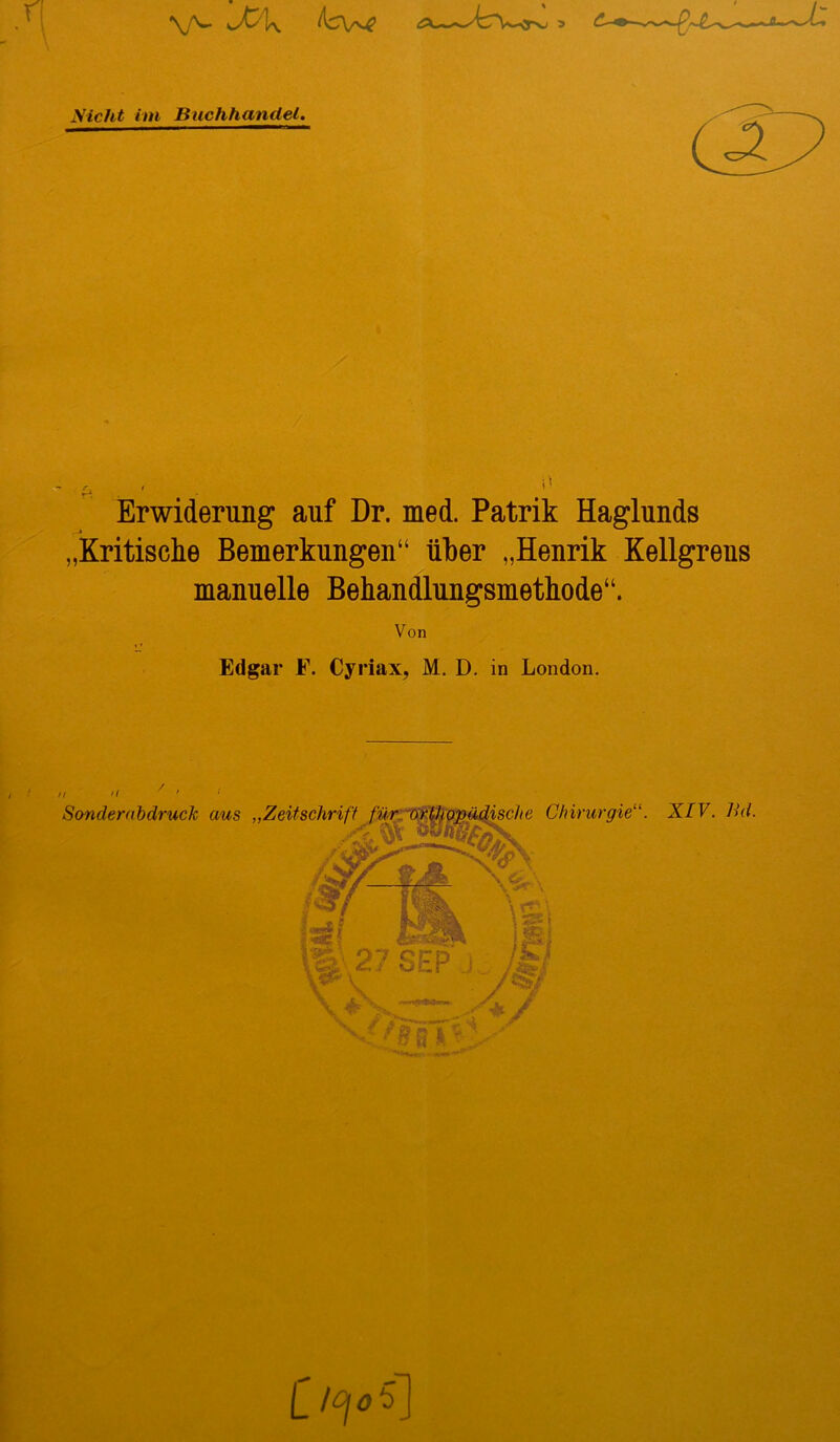 Nicht im Buchhandel. Erwiderung auf Dr. med. Patrik Haglunds „Kritische Bemerkungen“ über „Henrik Kellgrens manuelle Behandlungsmethode“. Von Edgar F. Cyriax, M. D. in London. C l°\0$]