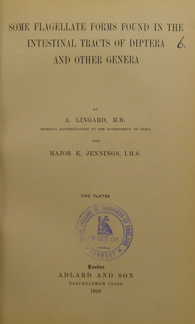 INTESTINAL TRACTS OF DIPTERA A. LINGARD, M.B. IMPERIAL BACTERIOLOGIST TO THE GOVERNMENT OF INDIA AND MAJOR E. JENNINGS, I.M.S. FIVE PLATES |£ottiion AD LARD AND SON BARTHOLOMEW CLOSE 1906