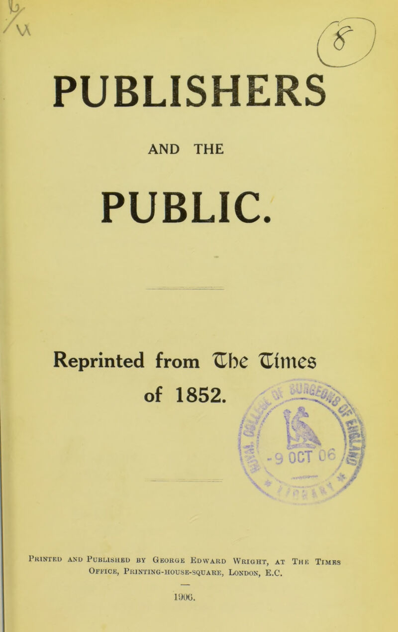 y \A PUBLISHERS AND THE PUBLIC. Reprinted from Ube Ctmes of 1852. Printed and Published by George Edward Wright, at The Times Office, Printing-house-square, London, E.C. 1U0G.