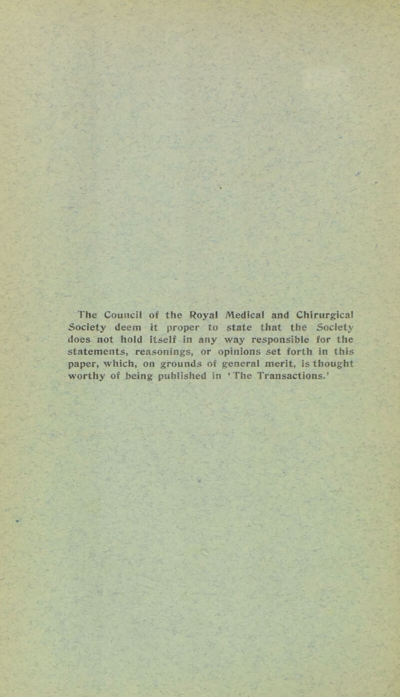 The Council of the Royal Medical and Chirurgical Society deem it proper to state that the Society does not hold itself in any way responsible for the statements, reasonings, or opinions set forth in this paper, which, on grounds of general merit, is thought worthy of being published in ‘The Transactions.’