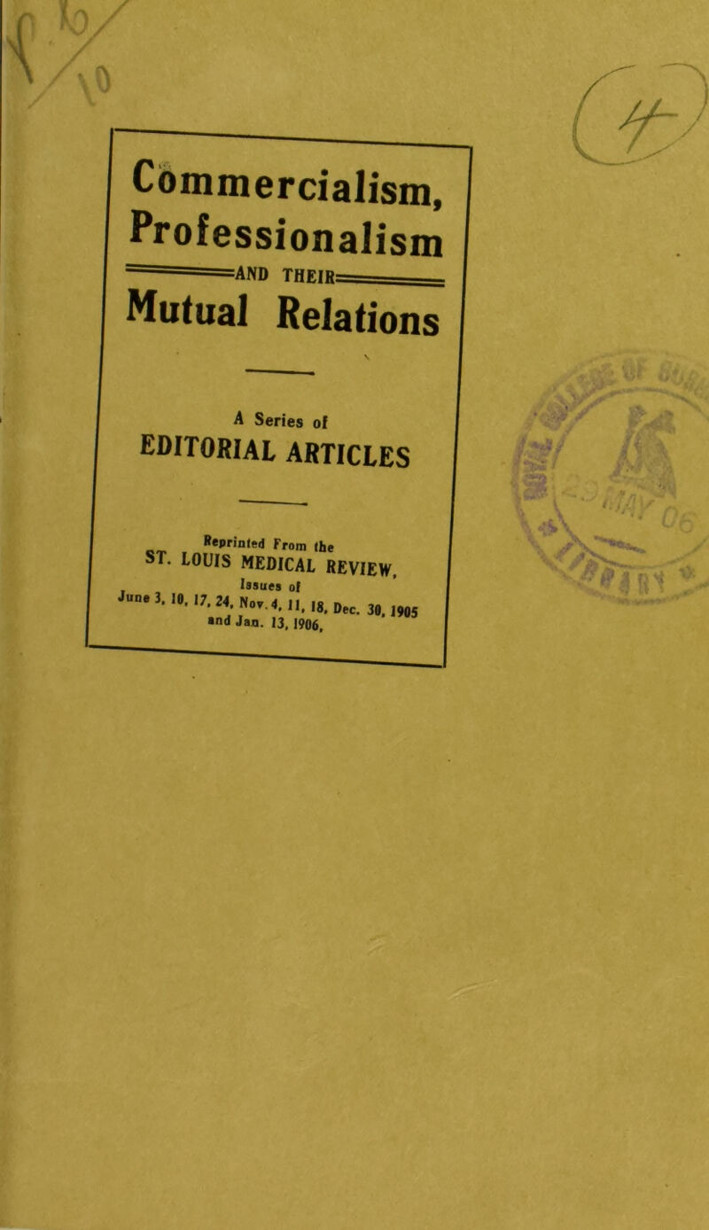 Commercialism, Professionalism =AND THEIR: Mutual Relations A Series of editorial articles Reprinled From (he ST. LOUIS MEDICAL REVIEW, Issues of X