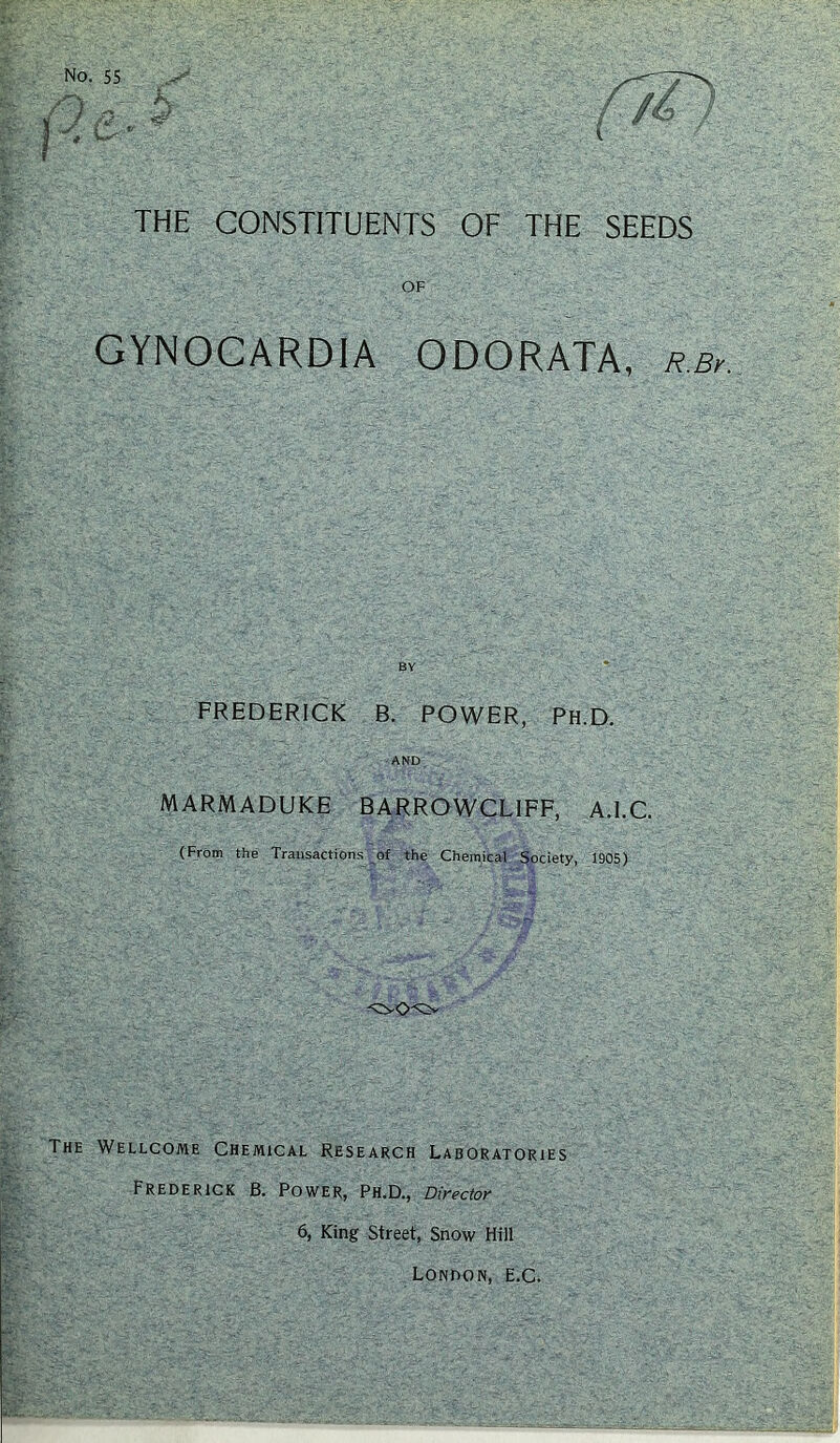 OF GYNOCARDIA ODORATA, r.Bv. FREDERICK B. POWER, Ph.D. AND MARMADUKE BARROWCLIFF, A.l.C (From the Transactions^ of the Chem,ical Society, 1905) The Wellcome Chemical Research Laboratories Frederick B. Power, Ph.D., Director 6, King Street, Snow Hill London, e.C.