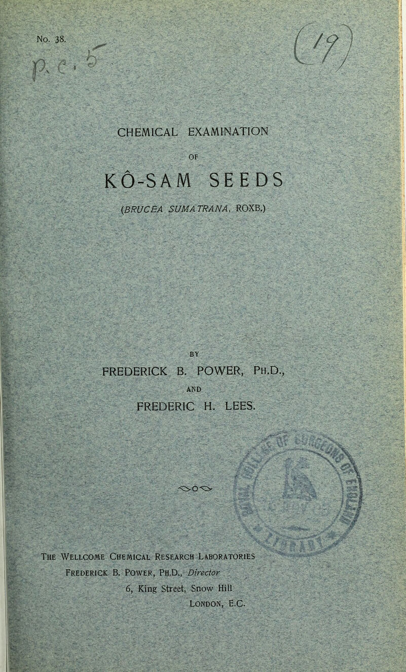 CHEMICAL EXAMINATION OF KO-SAM SEEDS (BRUCEA SUMATRAN A, ROXB.) BY . FREDERICK B. POWER, Ph.D., AND FREDERIC H. LEES. ; V ' ■ - <■- The Wellcome Chemical Research Laboratories Frederick B. Power, Ph.D., Director 6, King Street, Snow Hill London, E.C.