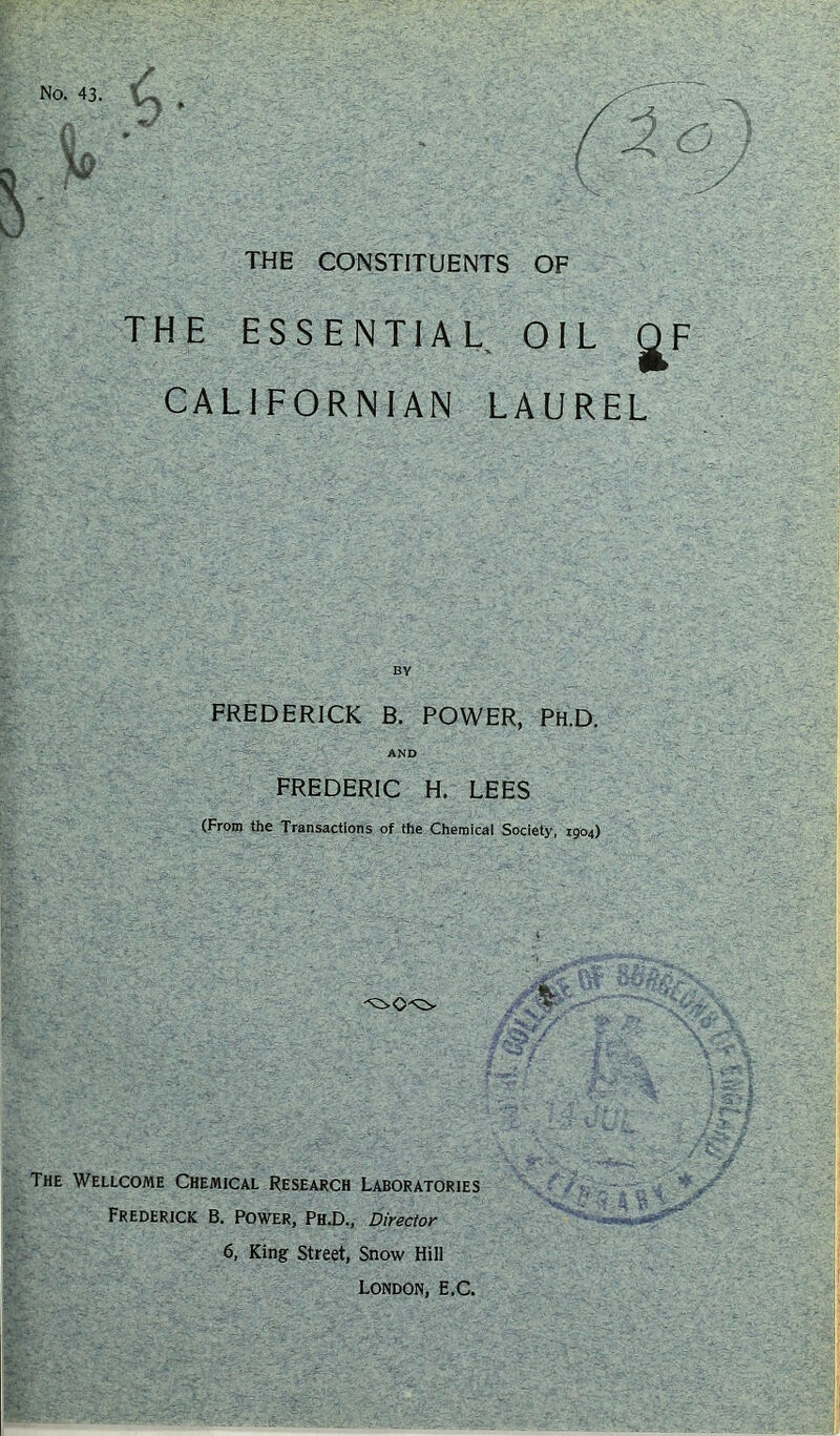 THE CONSTITUENTS OF THE ESSENTIAL OIL C CALIFORNIAN LAUREL FREDERICK B. POWER, Ph.D. AND FREDERIC H. LEES (From the Transactions of the Chemical Society, 1904) The Wellcome Chemical Research Laboratories Frederick B. Power, Ph.D., Director 6, King Street, Snow Hill London, E.C.