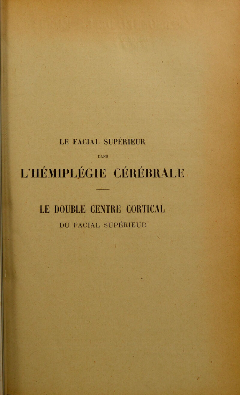 LE FACIAL SUPERIEUR DANS L’HÉMIPLÉGIE CÉRÉBRALE LE DOUBLE CENTRE CORTICAL DU FACIAL SUPÉRIEUR