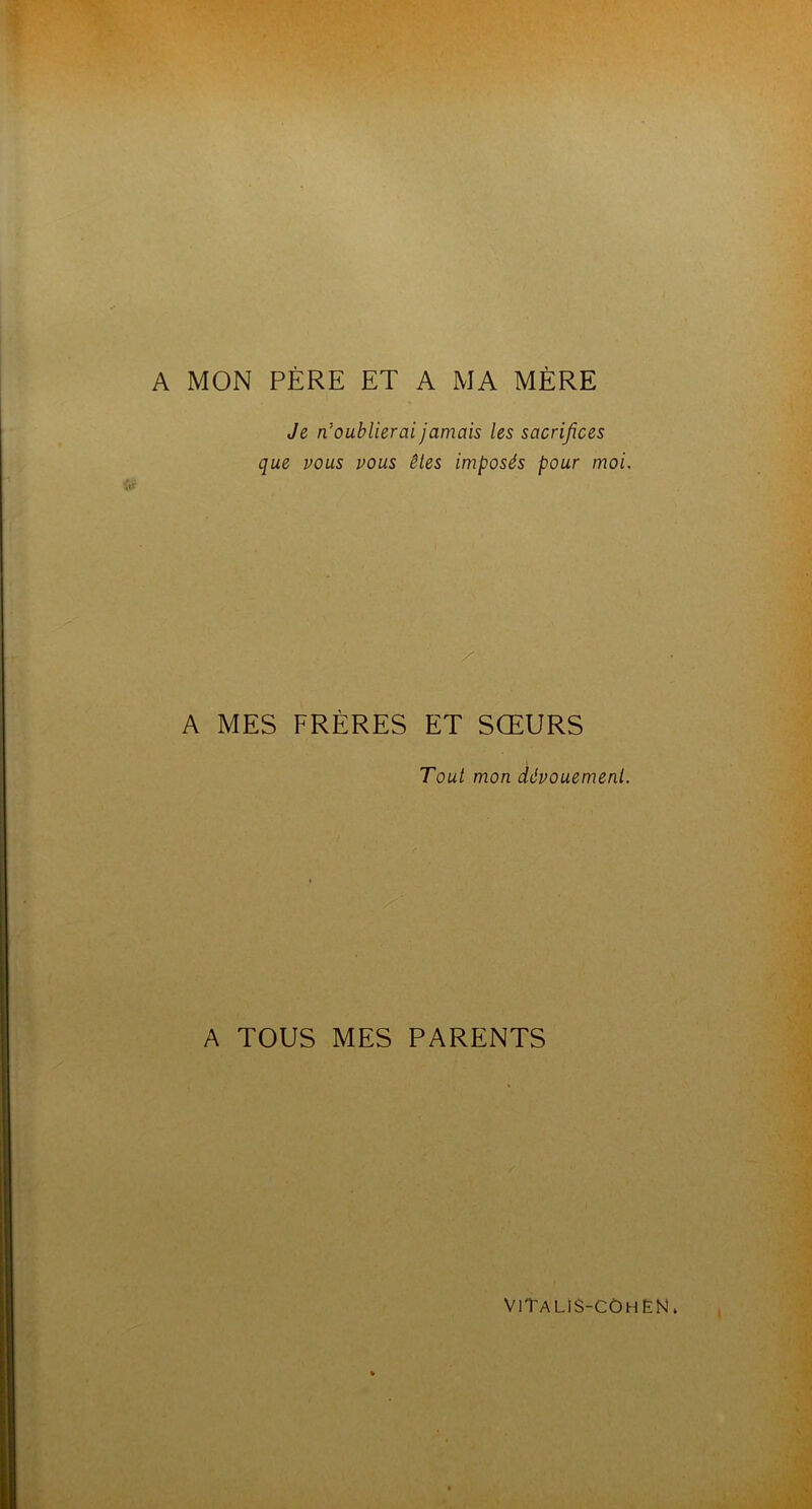 A MON PÈRE ET A MA MÈRE Je n’oublierai jamais les sacrifices que vous vous êtes imposés pour moi. y A MES FRÈRES ET SŒURS Tout mon dévouement. A TOUS MES PARENTS