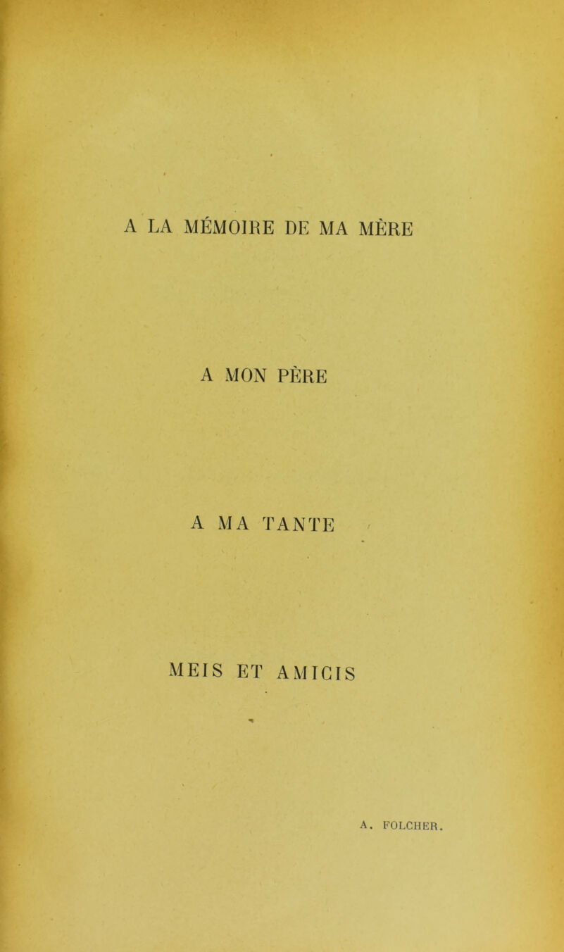 A LA MÉMOIRE D1Ï MA MÈRE A MON PÈRE A MA TANTE MEIS ET AMICIS A. FOLCHER.