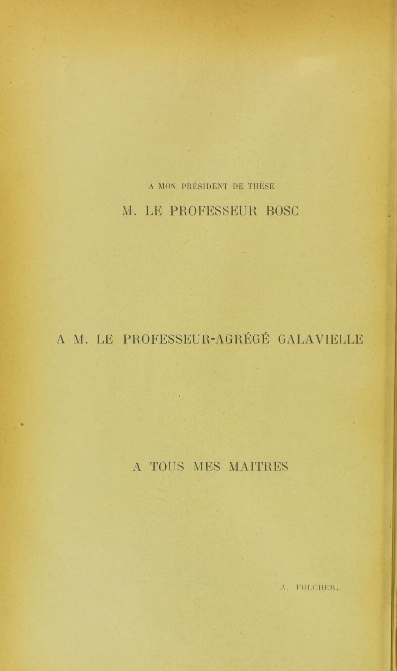 / A MON PRÉSIDENT DE THESE M. LE PROFESSEUR BOSC r r A M. LE PROFESSEUR-AGREGE GALAVIELL1 A TOUS MES MAITRES A. KOl.r.UKR.