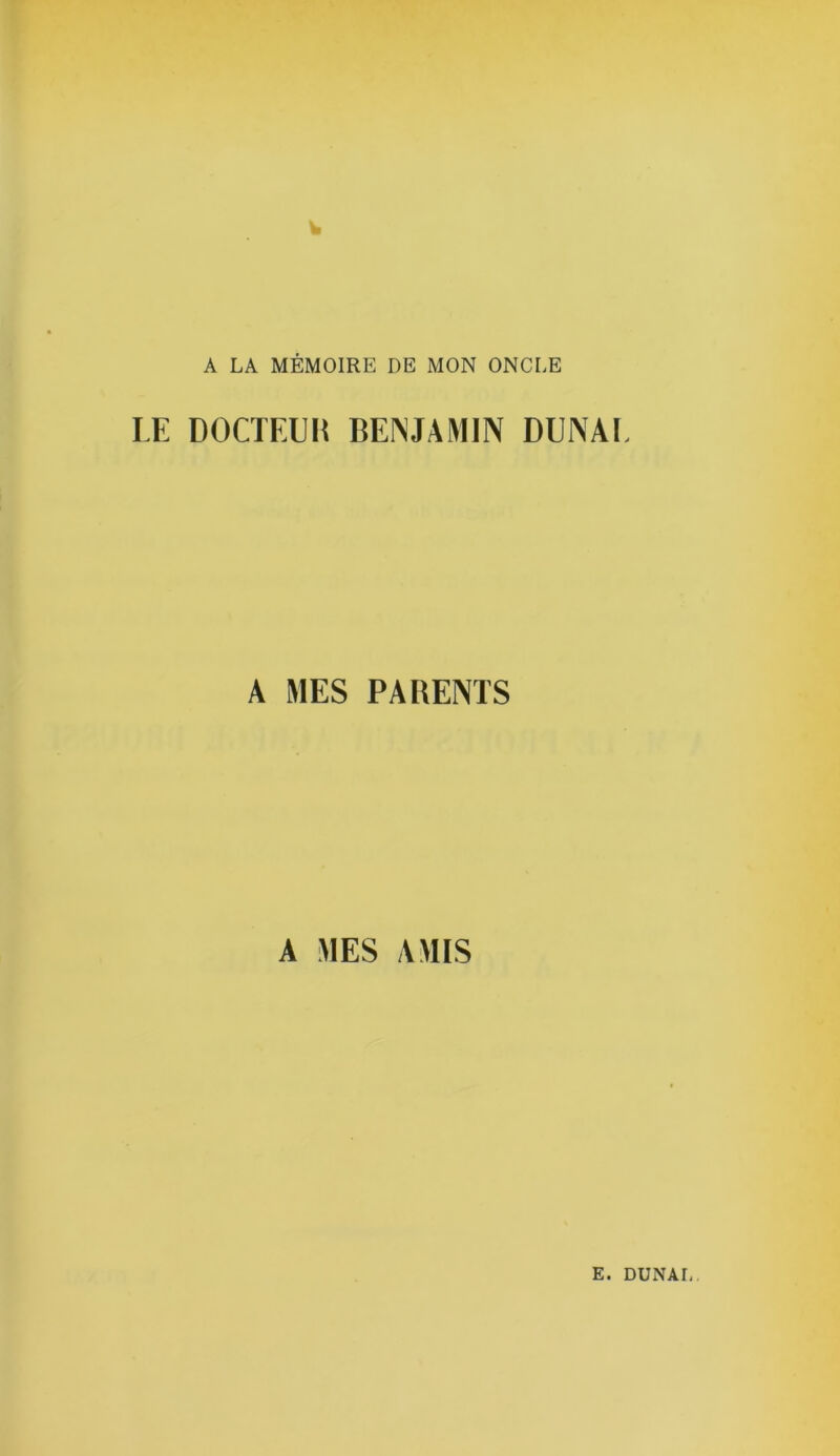 A LA MÉMOIRE DE MON ONCLE LE DOCTEUR BENJAMIN DUNAL A MES PARENTS A MES AMIS