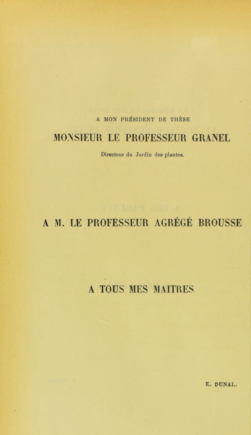 A MON PRESIDENT DE THESE MONSIEUR LU PROFESSEUR GRANEL Directeur du Jardin des plantes. A M. LE PROFESSEUR AGRÉGÉ BROUSSE A TOUS MES MA1TI5ES