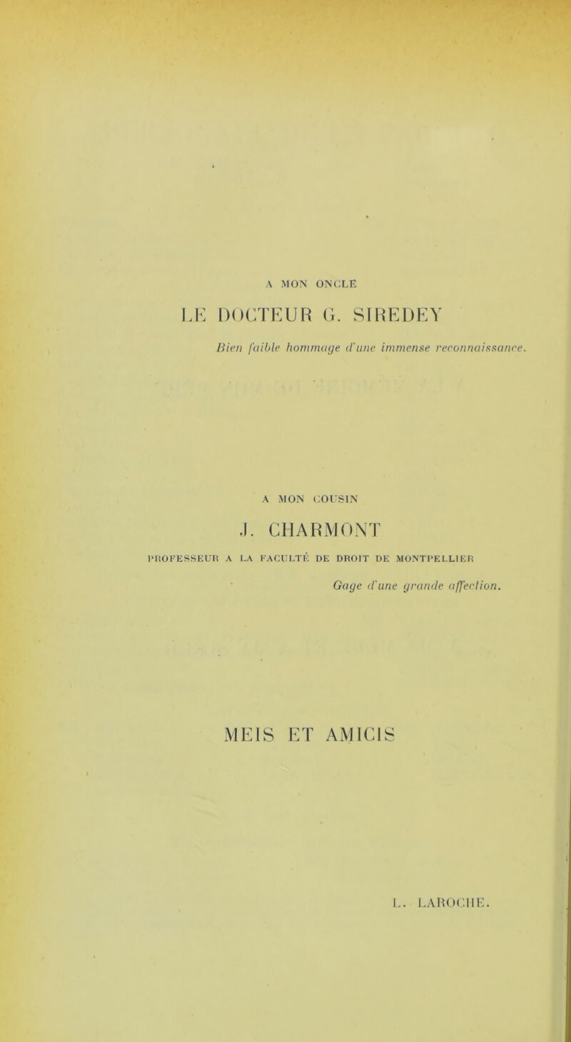 A MON ONCLE \A<: DOCTEUR (i. S1RE1)E\ Bien failAe homniaçje d'une immense reconnaissanee. A MON COUSIN J. CH ARMONT CliOI’ESSEUIÎ A LA FACULTÉ DE DROIT DE MONTPELLIER Gage d'une grande aU'eclion. MEIS ET AMICI !.. LAHOCIIi:.