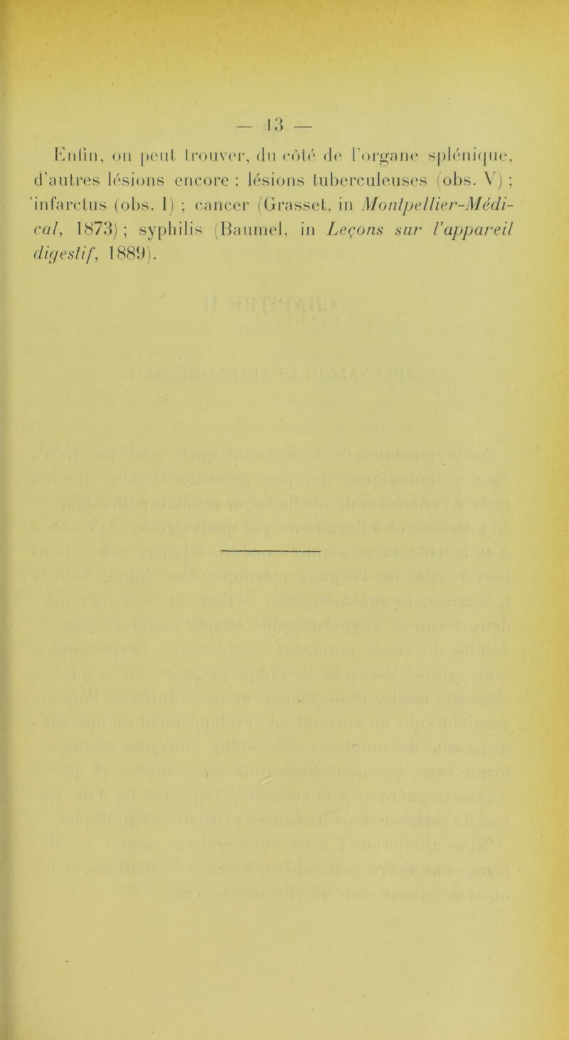 ou |)('iil ll•o^lv('^, du cùld d(' rorganc s|)l('‘iii(jii(*, d'aulres lésions encore : lésions liiberciilensc's (ol)s. \) ; ’infarclns (ol)s. li ; cancer iGi‘ass(d,, in Monljjellier-Médi- rul, 1(S73) ; syfdiilis (nanniel, in Leçons sur rappai'eil ditjeslif, 188Î)).