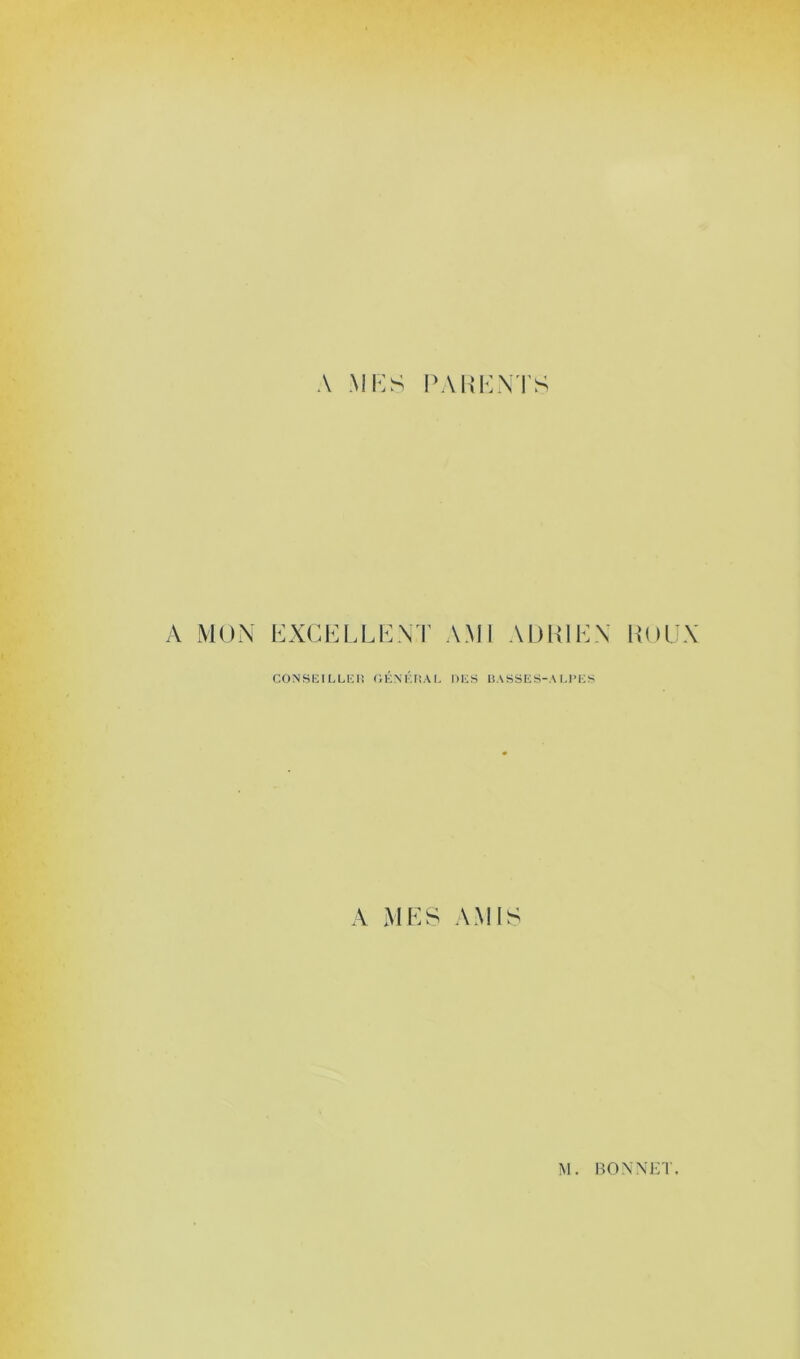 A MES PARENTS A MON EXCELLENT AMI ADRIEN ROUX CONSEILLER GÉNÉRAL DES BASSES-ALI'ES A MES AMIS
