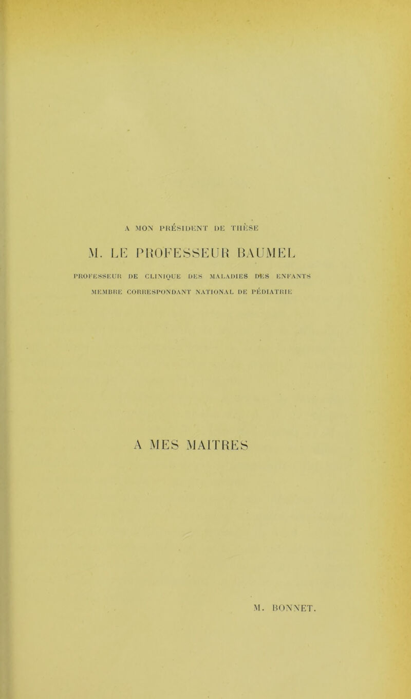 A MON PRÉSIDENT DE THÈSE M. LE PROFESSEUR BAUMEL P RO K ESSE UK DE CLINIQUE DES MALADIES DES ENKANTS MEMBRE CORRESPONDANT NATIONAL DE PÉDIATRIE A MES MAITRES