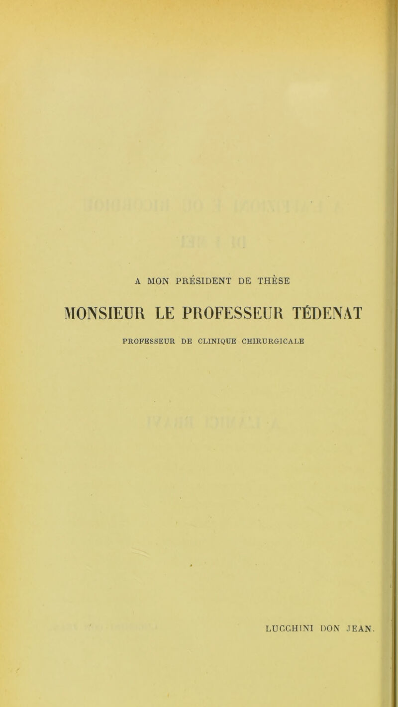 A MON PRÉSIDENT DE THÈSE MONSIEUR LE PROFESSEUR TÉDENAT PROFESSEUR DE CLINIQUE CHIRURGICALE
