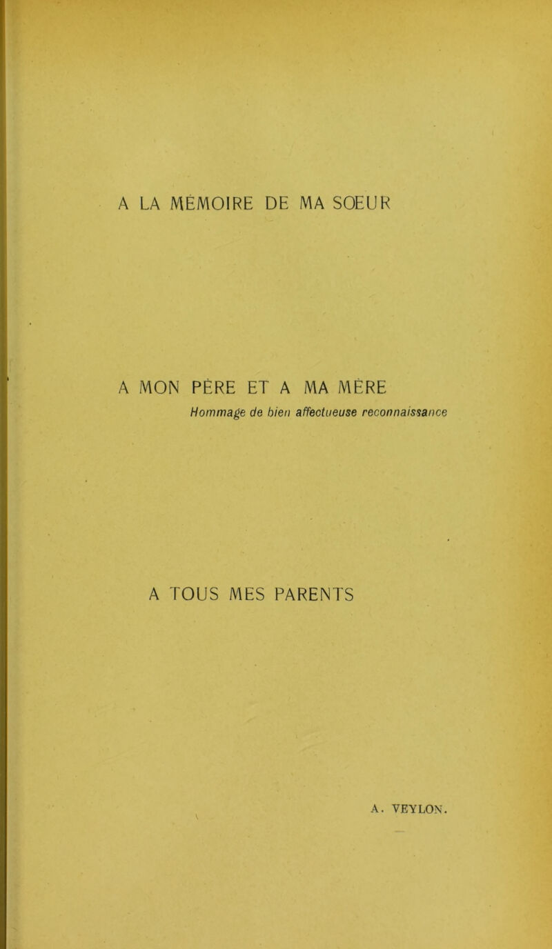 A LA MÉMOIRE DE MA SOEUR A MON PÈRE ET A MA MÈRE Hommage de bien affectueuse reconnaissance A TOUS MES PARENTS A. VEYLON.