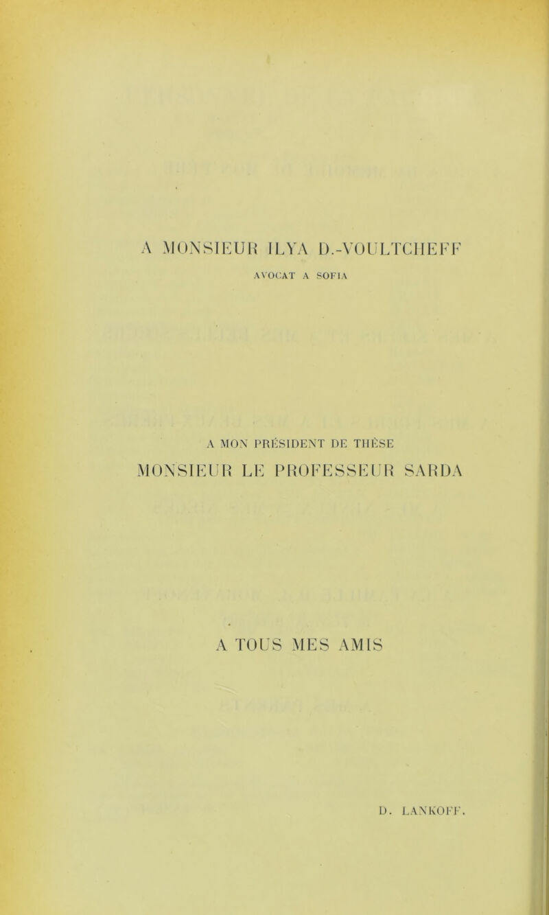 A MONSIEUR IL VA D.-VOULTCIIEFF AVOCAT A SOFIA A MON PRÉSIDENT DE THÈSE MONSIEUR LE PROFESSEUR A TOUS MES AMIS SARDA