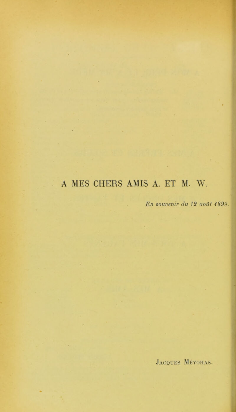A MES CHERS AMIS A. ET M- W. En souvenir du 12 août 1899.