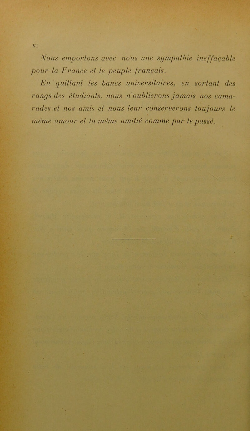 Nous emportons avec nous une sympathie ineffaçable pour la France et le peuple français. En quittant les bancs universitaires, en sortant des rangs des étudiants, nous n oublierons jamais nos cama- rades et nos amis et nous leur conserverons toujours le même amour et la même amitié comme par le passé.